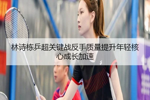 林诗栋乒超关键战反手质量提升年轻核心成长加速